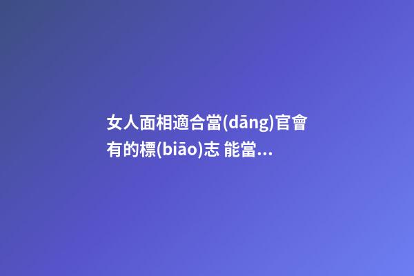 女人面相適合當(dāng)官會有的標(biāo)志 能當(dāng)官女人所擁有的特點